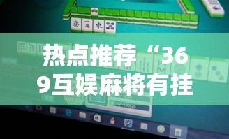 热点推荐“369互娱麻将有挂吗果然有挂”详细开挂步骤