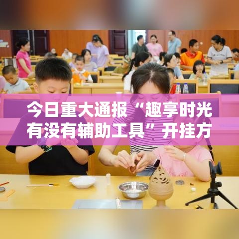 今日重大通报“趣享时光有没有辅助工具”开挂方法