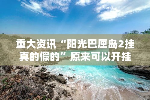 重大资讯“阳光巴厘岛2挂真的假的”原来可以开挂