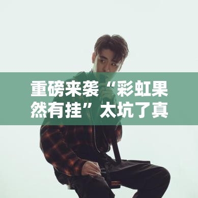 重磅来袭“彩虹果然有挂	”太坑了真的有挂