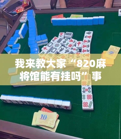 我来教大家“820麻将馆能有挂吗	”事实上真的有挂