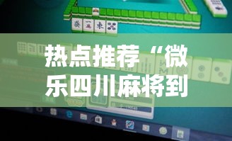 热点推荐“微乐四川麻将到底能不能开挂事实上确实有挂
