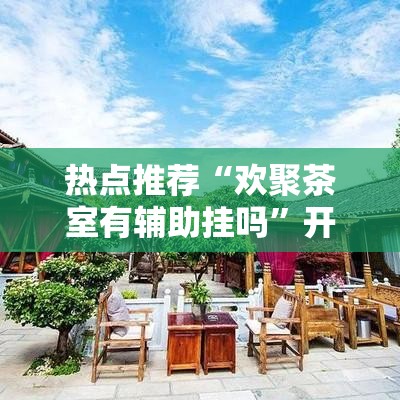 热点推荐“欢聚茶室有辅助挂吗”开挂方法