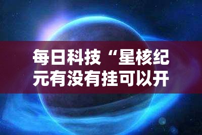 每日科技“星核纪元有没有挂可以开挂吗	”详细开挂教程