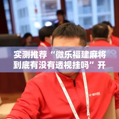实测推荐“微乐福建麻将到底有没有透视挂吗”开挂神器