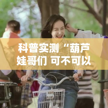 科普实测“葫芦娃哥们 可不可以开透视挂	”分享详细开挂教程