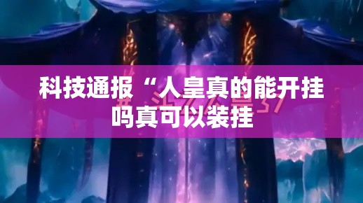 科技通报“人皇真的能开挂吗真可以装挂 科技通报“人皇真的能开挂吗真可以装挂