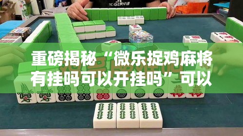 重磅揭秘“微乐捉鸡麻将有挂吗可以开挂吗”可以开挂