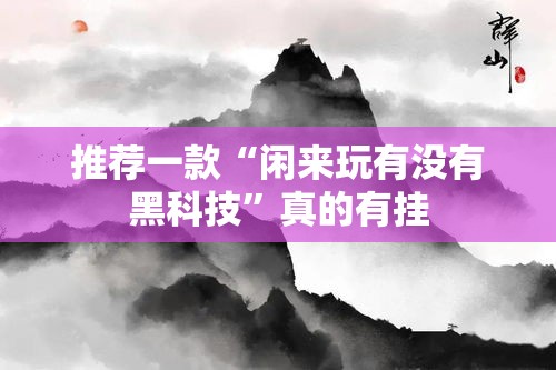 推荐一款“闲来玩有没有黑科技”真的有挂