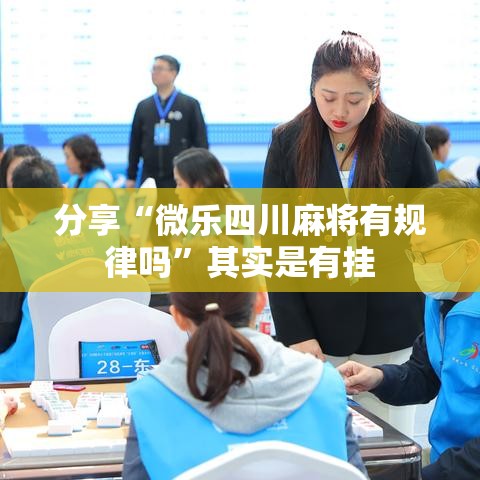分享“微乐四川麻将有规律吗	”其实是有挂