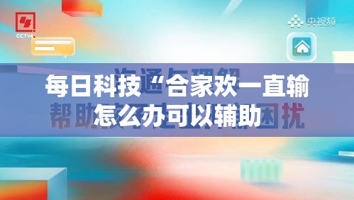 每日科技“合家欢一直输怎么办可以辅助