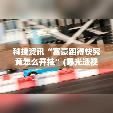 科技资讯“富豪跑得快究竟怎么开挂”(曝光透视猫腻)