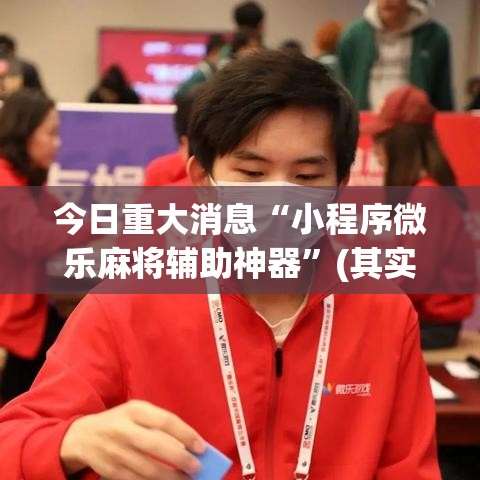 今日重大消息“小程序微乐麻将辅助神器	”(其实有挂)