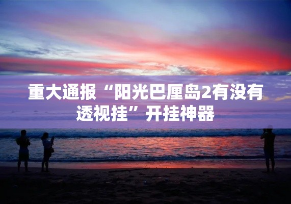 重大通报“阳光巴厘岛2有没有透视挂”开挂神器