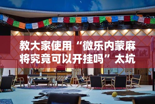 教大家使用“微乐内蒙麻将究竟可以开挂吗”太坑了真的有挂