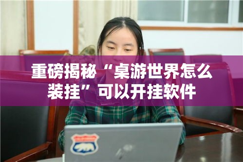 重磅揭秘“桌游世界怎么装挂	”可以开挂软件