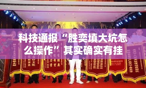 科技通报“胜奕填大坑怎么操作”其实确实有挂