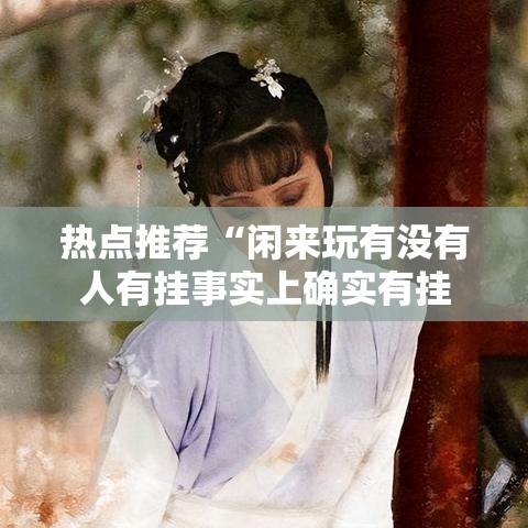 热点推荐“闲来玩有没有人有挂事实上确实有挂 热点推荐“闲来玩有没有人有挂事实上确实有挂