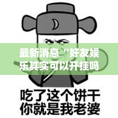 最新消息“好友娱乐其实可以开挂吗(原来确实是有挂) 最新消息“好友娱乐其实可以开挂吗(原来确实是有挂)