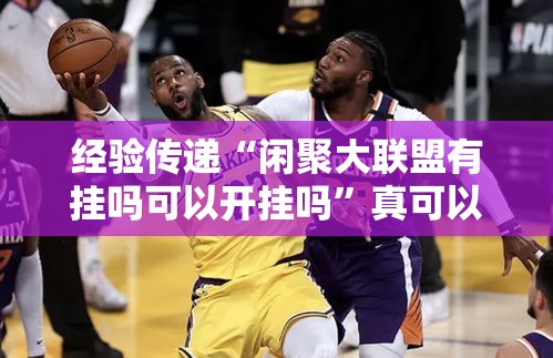 经验传递“闲聚大联盟有挂吗可以开挂吗”真可以装挂