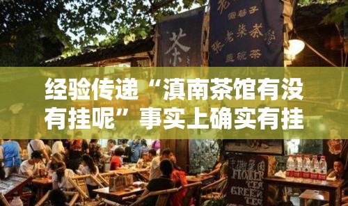 经验传递“滇南茶馆有没有挂呢	”事实上确实有挂