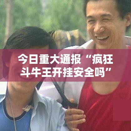 今日重大通报“疯狂斗牛王开挂安全吗”揭秘曝光猫腻