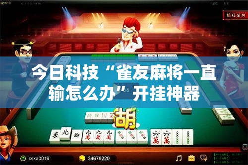 今日科技“雀友麻将一直输怎么办”开挂神器