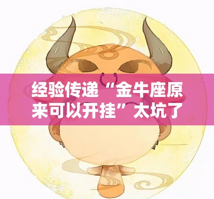 经验传递“金牛座原来可以开挂	”太坑了原来有挂