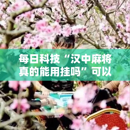 每日科技“汉中麻将真的能用挂吗”可以开挂