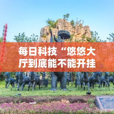 每日科技“悠悠大厅到底能不能开挂	”详细开挂教程