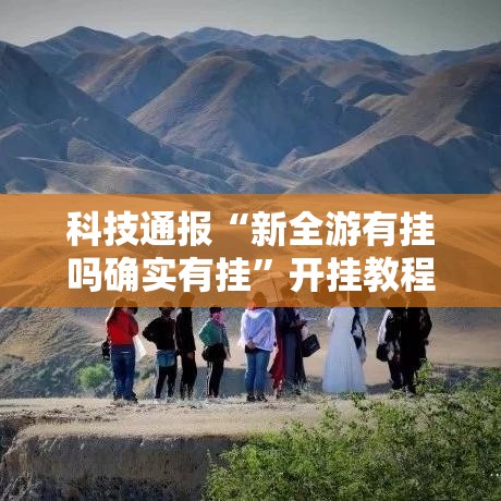 科技通报“新全游有挂吗确实有挂	”开挂教程!