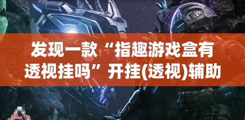 发现一款“指趣游戏盒有透视挂吗”开挂(透视)辅助