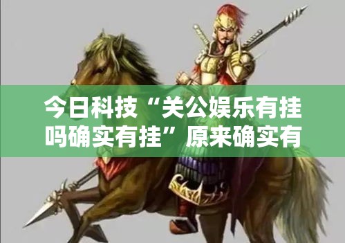 今日科技“关公娱乐有挂吗确实有挂”原来确实有挂