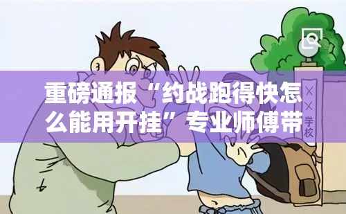 重磅通报“约战跑得快怎么能用开挂”专业师傅带你了解