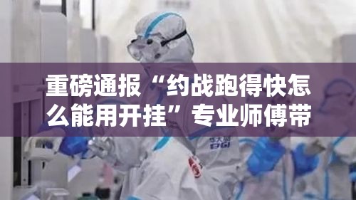重磅通报“约战跑得快怎么能用开挂”专业师傅带你了解