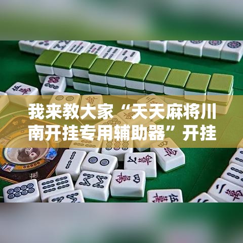 我来教大家“天天麻将川南开挂专用辅助器”开挂透视必胜方法