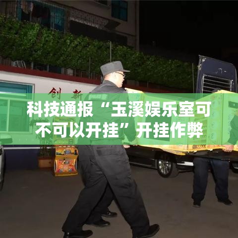 科技通报“玉溪娱乐室可不可以开挂	”开挂作弊