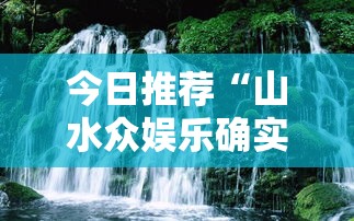 今日推荐“山水众娱乐确实可以开挂”太坑了真的有挂