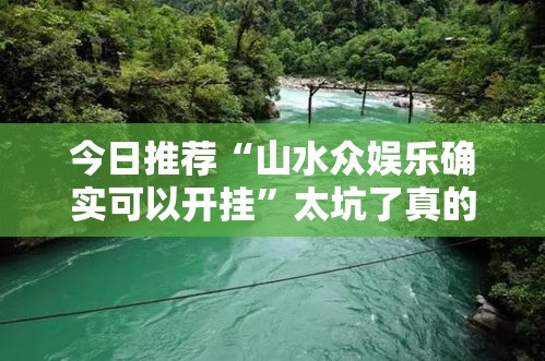 今日推荐“山水众娱乐确实可以开挂	”太坑了真的有挂