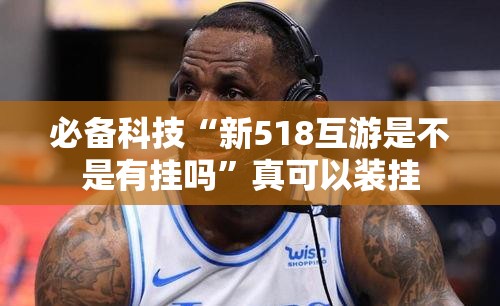 必备科技“新518互游是不是有挂吗”真可以装挂