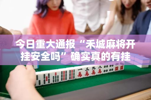 今日重大通报“禾城麻将开挂安全吗	”确实真的有挂