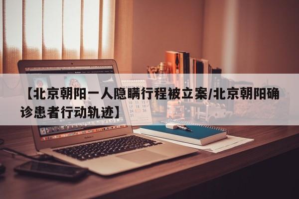 【北京朝阳一人隐瞒行程被立案/北京朝阳确诊患者行动轨迹】