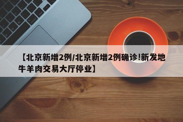 【北京新增2例/北京新增2例确诊!新发地牛羊肉交易大厅停业】