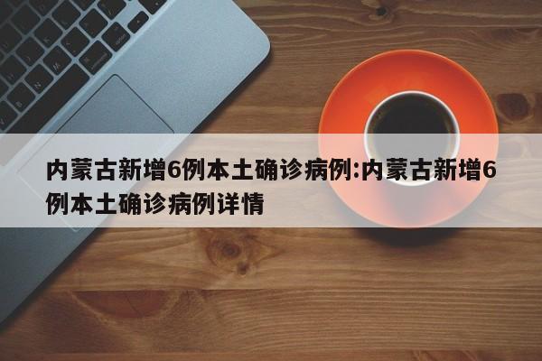 内蒙古新增6例本土确诊病例:内蒙古新增6例本土确诊病例详情