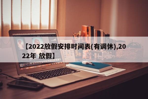 【2022放假安排时间表(有调休),2022年 放假】