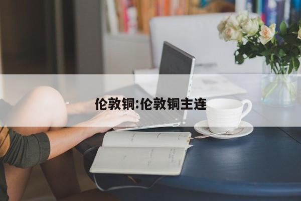 伦敦铜:伦敦铜主连