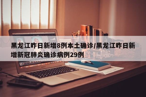 黑龙江昨日新增8例本土确诊/黑龙江昨日新增新冠肺炎确诊病例29例