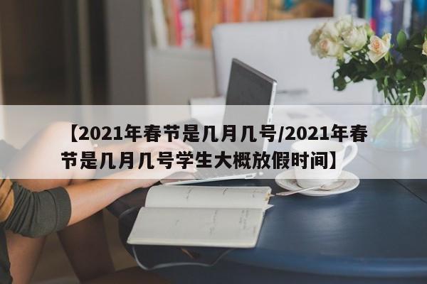 【2021年春节是几月几号/2021年春节是几月几号学生大概放假时间】