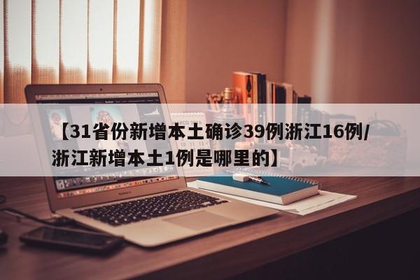 【31省份新增本土确诊39例浙江16例/浙江新增本土1例是哪里的】
