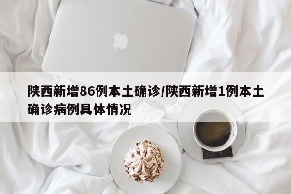 陕西新增86例本土确诊/陕西新增1例本土确诊病例具体情况